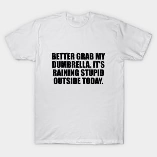 Better grab my dumbrella. It’s raining stupid outside today T-Shirt